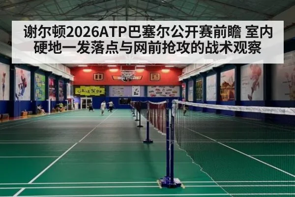 谢尔顿2026ATP巴塞尔公开赛前瞻 室内硬地一发落点与网前抢攻的战术观察