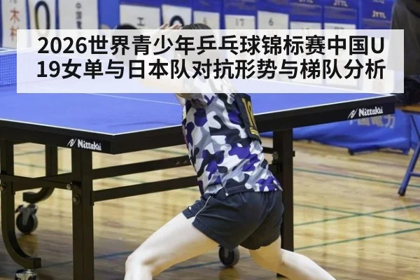 2026世界青少年乒乓球锦标赛中国U19女单与日本队对抗形势与梯队分析